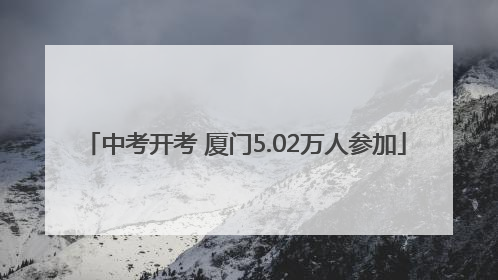 中考开考 厦门5.02万人参加