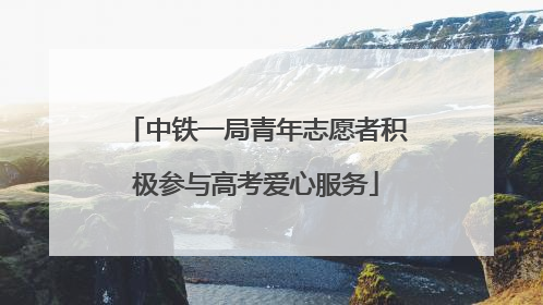 中铁一局青年志愿者积极参与高考爱心服务