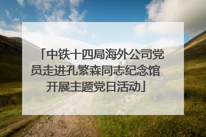 中铁十四局海外公司党员走进孔繁森同志纪念馆开展主题党日活动