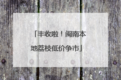 丰收啦！闽南本地荔枝低价争市