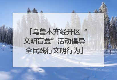 乌鲁木齐经开区“文明盲盒”活动倡导全民践行文明行为