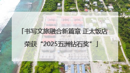 书写文旅融合新篇章 正太饭店荣获“2025五洲钻石奖”
