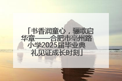 书香润童心，骊歌启华章——合肥市亳州路小学2025届毕业典礼见证成长时刻