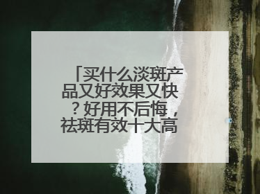 买什么淡斑产品又好效果又快？好用不后悔，祛斑有效十大高性价比品牌