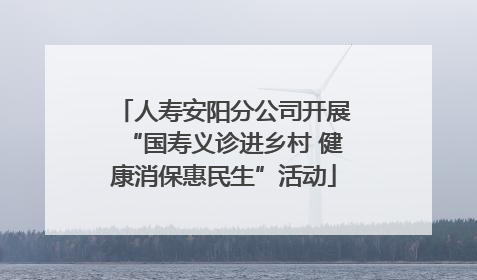 人寿安阳分公司开展“国寿义诊进乡村 健康消保惠民生”活动