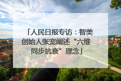人民日报专访：智美创始人张宠阐述“六维同步抗衰”理念