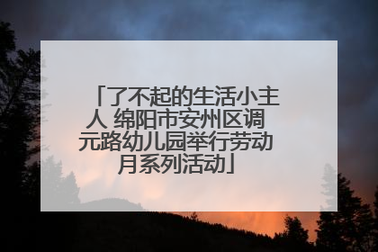 了不起的生活小主人 绵阳市安州区调元路幼儿园举行劳动月系列活动