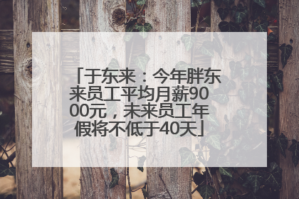 于东来：今年胖东来员工平均月薪9000元，未来员工年假将不低于40天