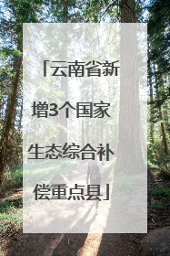 云南省新增3个国家生态综合补偿重点县