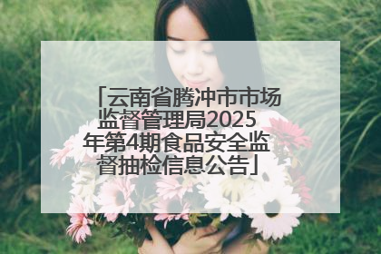 云南省腾冲市市场监督管理局2025年第4期食品安全监督抽检信息公告