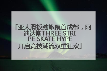 亚太滑板劲旅聚首成都，阿迪达斯THREE STRIPE SKATE HYPE开启竞技潮流双重狂欢