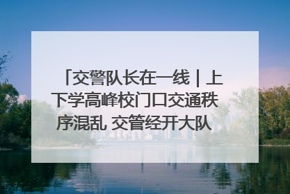 交警队长在一线｜上下学高峰校门口交通秩序混乱 交管经开大队多举措进行整治