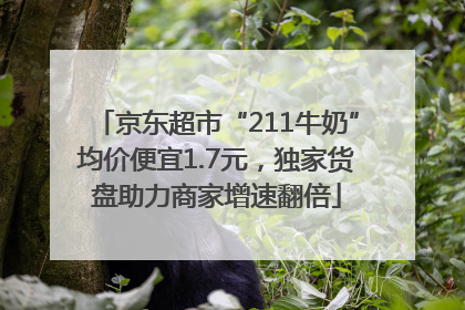 京东超市“211牛奶”均价便宜1.7元，独家货盘助力商家增速翻倍