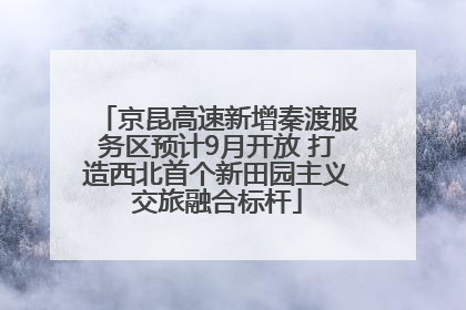 京昆高速新增秦渡服务区预计9月开放 打造西北首个新田园主义交旅融合标杆