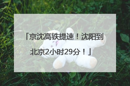 京沈高铁提速！沈阳到北京2小时29分！