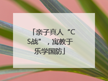 亲子真人“CS战”，寓教于乐学国防