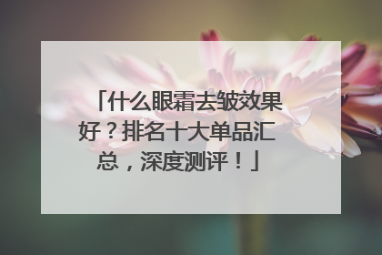 什么眼霜去皱效果好？排名十大单品汇总，深度测评！