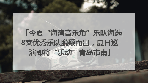 今夏“海湾音乐角”乐队海选8支优秀乐队脱颖而出，夏日巡演即将“乐动”青岛市南