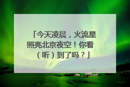 今天凌晨，火流星照亮北京夜空！你看（听）到了吗？
