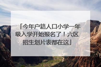 今年户籍人口小学一年级入学开始报名了！六区招生划片表都在这