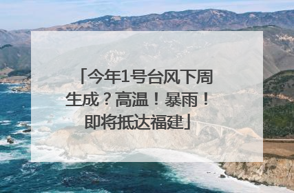 今年1号台风下周生成？高温！暴雨！即将抵达福建