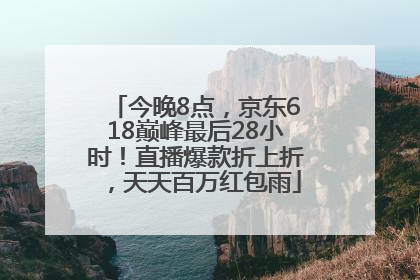今晚8点，京东618巅峰最后28小时！直播爆款折上折，天天百万红包雨