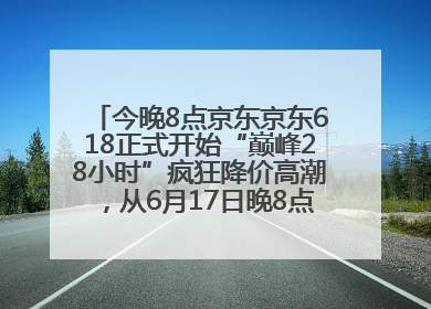 今晚8点京东京东618正式开始“巅峰28小时”疯狂降价高潮，从6月17日晚8点至6月18日24点内最便宜优惠