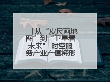从“皮尺画地图”到“卫星看未来” 时空服务产业产值将形成万亿级市场