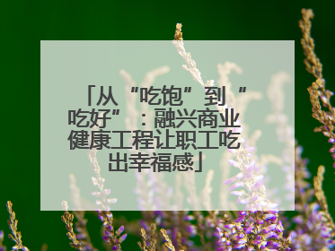 从“吃饱”到“吃好”：融兴商业健康工程让职工吃出幸福感