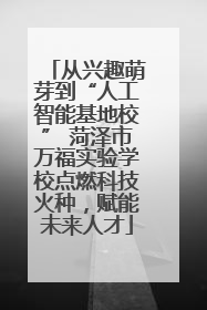 从兴趣萌芽到“人工智能基地校” 菏泽市万福实验学校点燃科技火种，赋能未来人才