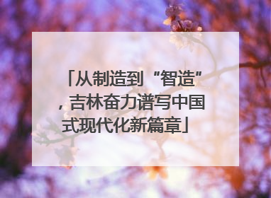 从制造到“智造”，吉林奋力谱写中国式现代化新篇章