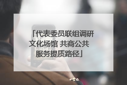 代表委员联组调研文化场馆 共商公共服务提质路径