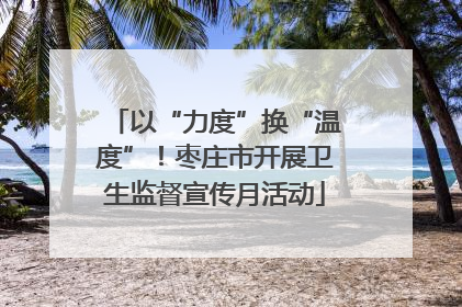 以“力度”换“温度”！枣庄市开展卫生监督宣传月活动
