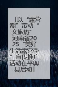 以“露营潮”带动“文旅热” 河南省2025“美好生活露营季”宣传推广活动在平舆县启动