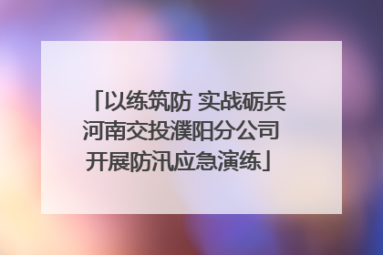 以练筑防 实战砺兵 河南交投濮阳分公司开展防汛应急演练