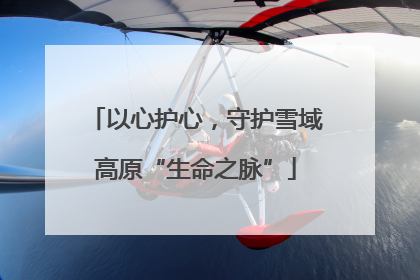 以心护心，守护雪域高原“生命之脉”