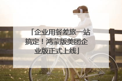 企业用餐差旅一站搞定！鸿蒙版美团企业版正式上线