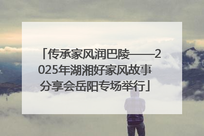 传承家风润巴陵——2025年湖湘好家风故事分享会岳阳专场举行