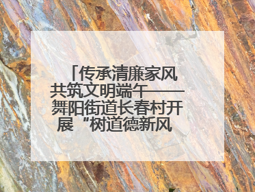 传承清廉家风 共筑文明端午——舞阳街道长春村开展“树道德新风 扬端午文化”主题活动