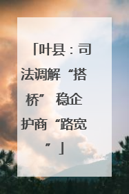 叶县：司法调解“搭桥” 稳企护商“路宽”