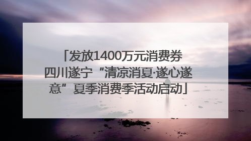 发放1400万元消费券 四川遂宁“清凉消夏·遂心遂意”夏季消费季活动启动