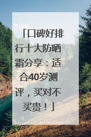 口碑好排行十大防晒霜分享：适合40岁测评，买对不买贵！