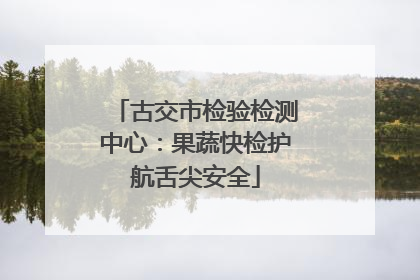 古交市检验检测中心：果蔬快检护航舌尖安全