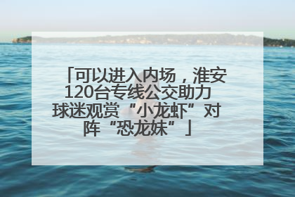 可以进入内场，淮安120台专线公交助力球迷观赏“小龙虾”对阵“恐龙妹”