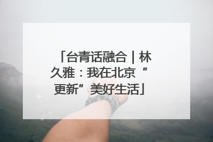 台青话融合｜林久雅：我在北京“更新”美好生活
