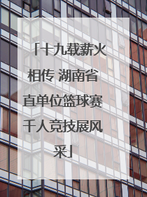 十九载薪火相传 湖南省直单位篮球赛千人竞技展风采