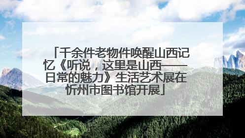 千余件老物件唤醒山西记忆《听说，这里是山西——日常的魅力》生活艺术展在忻州市图书馆开展