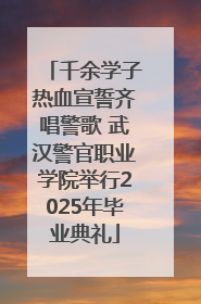 千余学子热血宣誓齐唱警歌 武汉警官职业学院举行2025年毕业典礼