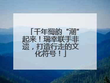 千年蜀韵“潮”起来！瑞幸联手非遗，打造行走的文化符号！