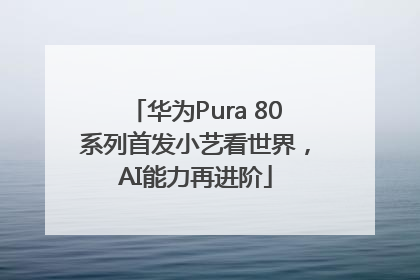 华为Pura 80系列首发小艺看世界，AI能力再进阶